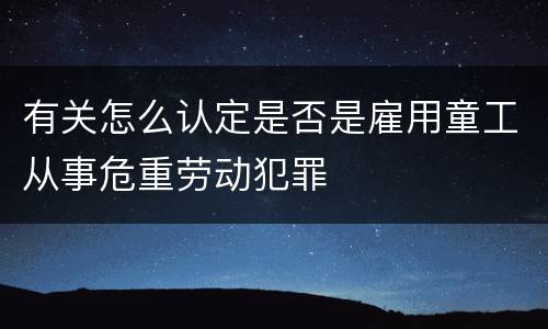 有关怎么认定是否是雇用童工从事危重劳动犯罪