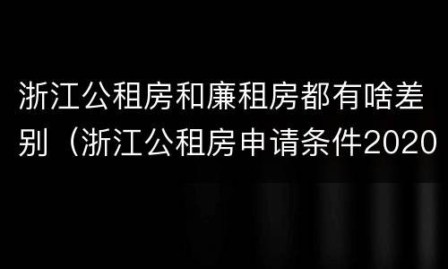 浙江公租房和廉租房都有啥差别（浙江公租房申请条件2020）