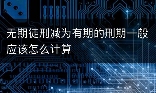 无期徒刑减为有期的刑期一般应该怎么计算