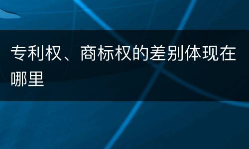 专利权、商标权的差别体现在哪里