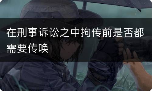 在刑事诉讼之中拘传前是否都需要传唤