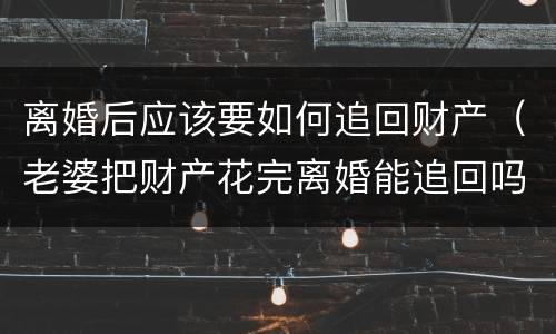 离婚后应该要如何追回财产（老婆把财产花完离婚能追回吗）