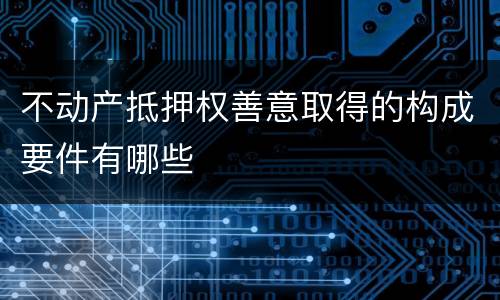 不动产抵押权善意取得的构成要件有哪些