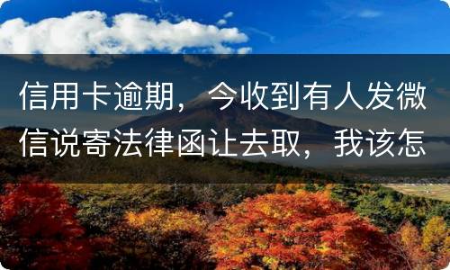 信用卡逾期，今收到有人发微信说寄法律函让去取，我该怎么办
