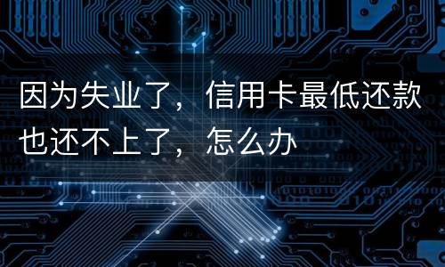 因为失业了，信用卡最低还款也还不上了，怎么办