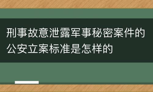 刑事故意泄露军事秘密案件的公安立案标准是怎样的