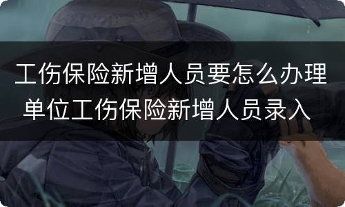 工伤保险新增人员要怎么办理 单位工伤保险新增人员录入