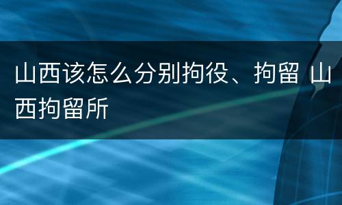 山西该怎么分别拘役、拘留 山西拘留所