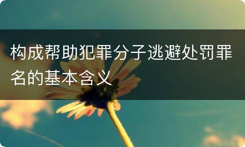 构成帮助犯罪分子逃避处罚罪名的基本含义