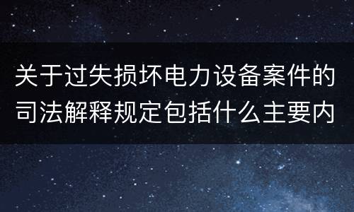关于过失损坏电力设备案件的司法解释规定包括什么主要内容