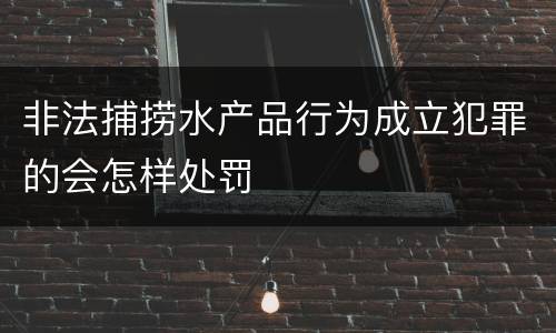非法捕捞水产品行为成立犯罪的会怎样处罚