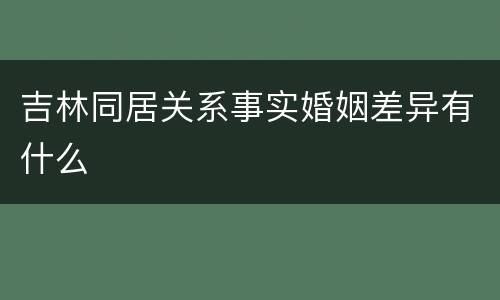 吉林同居关系事实婚姻差异有什么