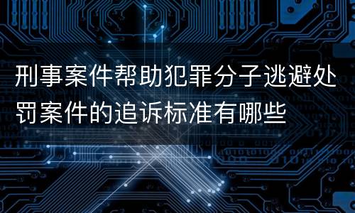 刑事案件帮助犯罪分子逃避处罚案件的追诉标准有哪些
