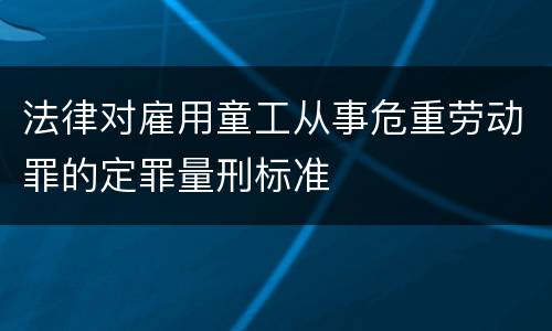 法律对雇用童工从事危重劳动罪的定罪量刑标准