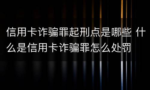 信用卡诈骗罪起刑点是哪些 什么是信用卡诈骗罪怎么处罚