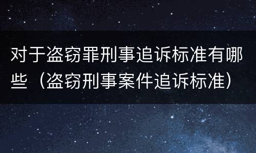 对于盗窃罪刑事追诉标准有哪些（盗窃刑事案件追诉标准）