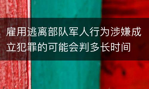 雇用逃离部队军人行为涉嫌成立犯罪的可能会判多长时间