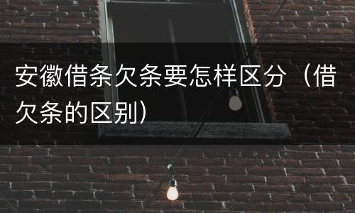 安徽借条欠条要怎样区分（借欠条的区别）