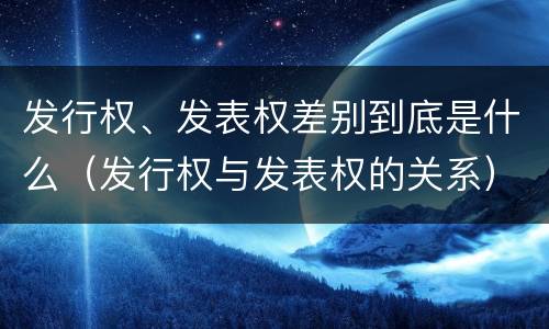 发行权、发表权差别到底是什么（发行权与发表权的关系）