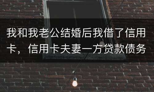 我和我老公结婚后我借了信用卡，信用卡夫妻一方贷款债务吗