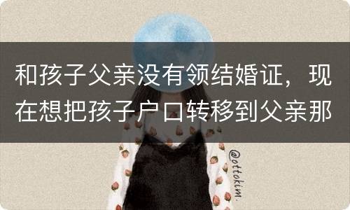 和孩子父亲没有领结婚证，现在想把孩子户口转移到父亲那里需要怎么做