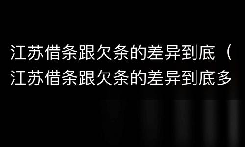 江苏借条跟欠条的差异到底（江苏借条跟欠条的差异到底多大）