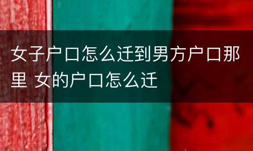 女子户口怎么迁到男方户口那里 女的户口怎么迁