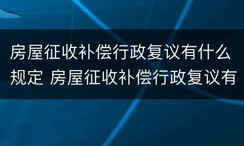房屋征收补偿行政复议有什么规定 房屋征收补偿行政复议有什么规定嘛
