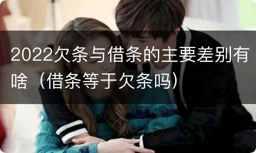 2022欠条与借条的主要差别有啥（借条等于欠条吗）