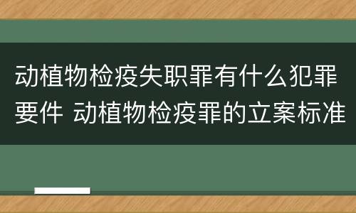 动植物检疫失职罪有什么犯罪要件 动植物检疫罪的立案标准