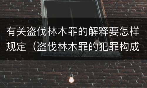 有关盗伐林木罪的解释要怎样规定（盗伐林木罪的犯罪构成）
