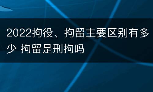 2022拘役、拘留主要区别有多少 拘留是刑拘吗