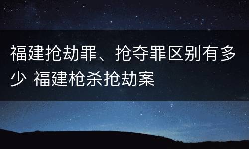 福建抢劫罪、抢夺罪区别有多少 福建枪杀抢劫案