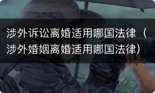 涉外诉讼离婚适用哪国法律（涉外婚姻离婚适用哪国法律）