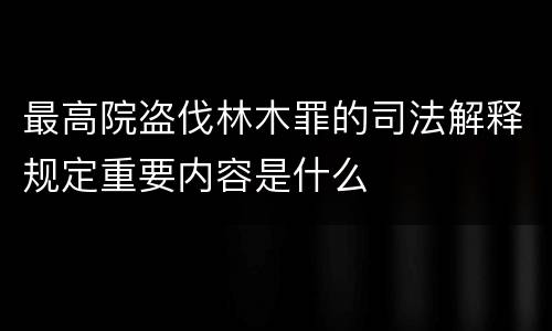 最高院盗伐林木罪的司法解释规定重要内容是什么