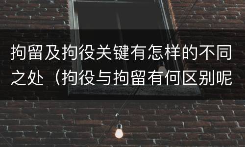 拘留及拘役关键有怎样的不同之处（拘役与拘留有何区别呢举例说明）