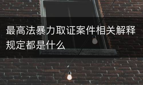 最高法暴力取证案件相关解释规定都是什么