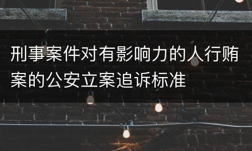 刑事案件对有影响力的人行贿案的公安立案追诉标准