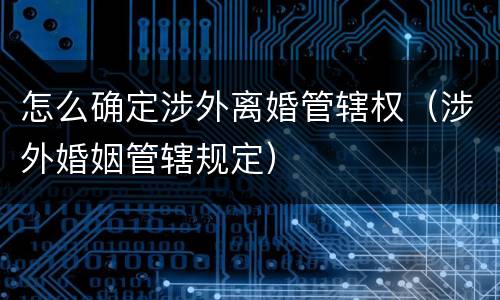怎么确定涉外离婚管辖权（涉外婚姻管辖规定）