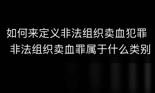 如何来定义非法组织卖血犯罪 非法组织卖血罪属于什么类别