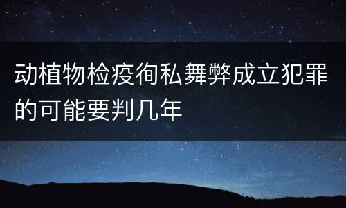 动植物检疫徇私舞弊成立犯罪的可能要判几年