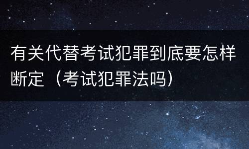 有关代替考试犯罪到底要怎样断定（考试犯罪法吗）
