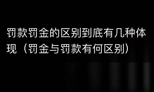 罚款罚金的区别到底有几种体现（罚金与罚款有何区别）