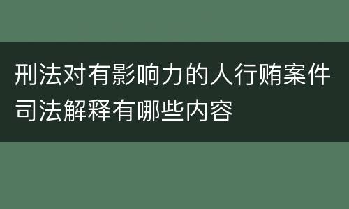 刑法对有影响力的人行贿案件司法解释有哪些内容