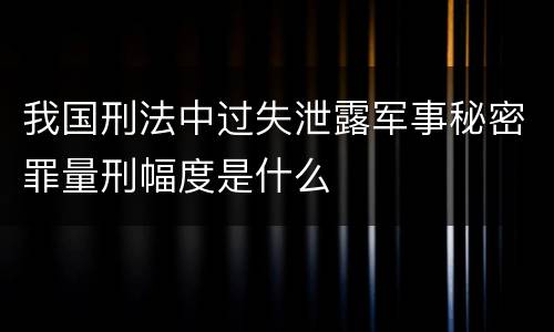 我国刑法中过失泄露军事秘密罪量刑幅度是什么