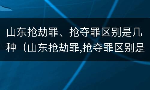 山东抢劫罪、抢夺罪区别是几种（山东抢劫罪,抢夺罪区别是几种情形）