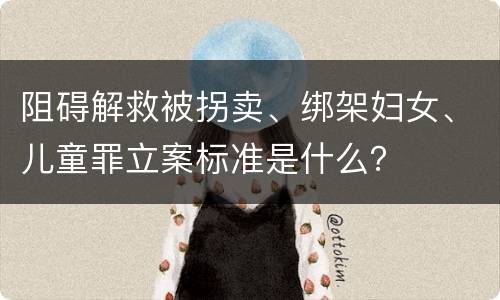 阻碍解救被拐卖、绑架妇女、儿童罪立案标准是什么？