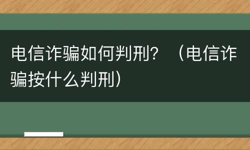 电信诈骗如何判刑？（电信诈骗按什么判刑）