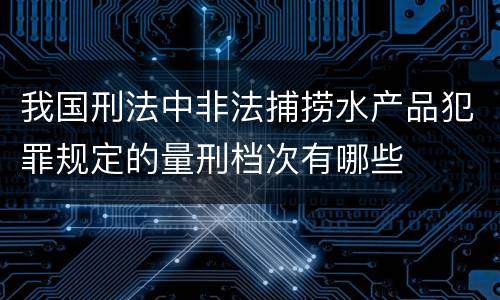 我国刑法中非法捕捞水产品犯罪规定的量刑档次有哪些