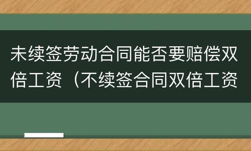 未续签劳动合同能否要赔偿双倍工资（不续签合同双倍工资如何赔偿）